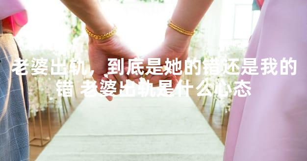 老婆出轨，到底是她的错还是我的错 老婆出轨是什么